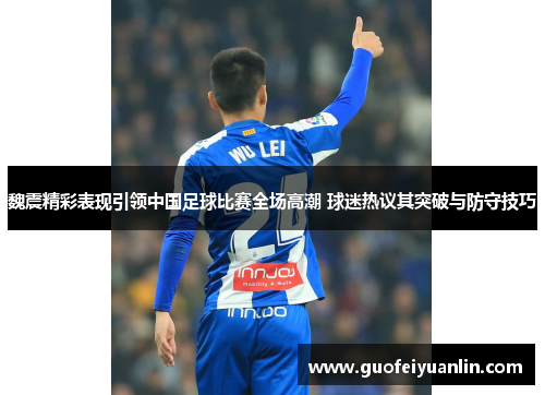 魏震精彩表现引领中国足球比赛全场高潮 球迷热议其突破与防守技巧