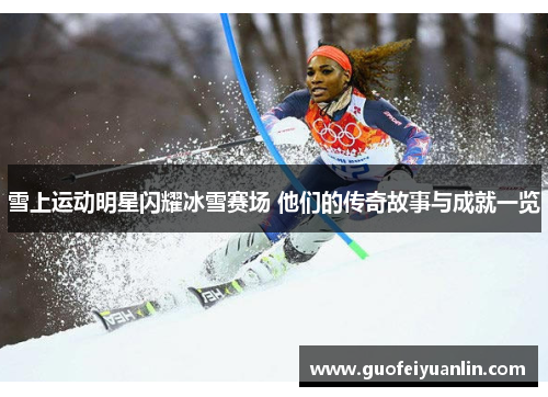 雪上运动明星闪耀冰雪赛场 他们的传奇故事与成就一览
