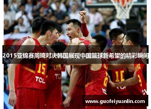 2015亚锦赛周琦对决韩国展现中国篮球新希望的精彩瞬间