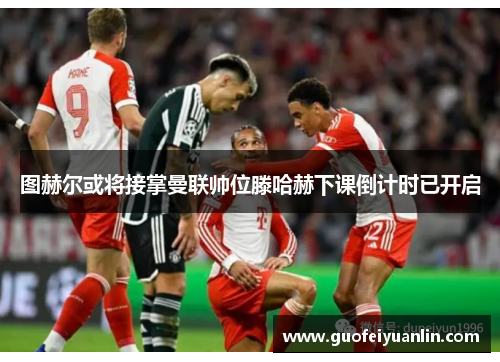 图赫尔或将接掌曼联帅位滕哈赫下课倒计时已开启