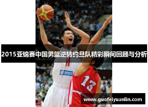 2015亚锦赛中国男篮逆转约旦队精彩瞬间回顾与分析