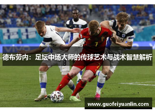 德布劳内：足坛中场大师的传球艺术与战术智慧解析
