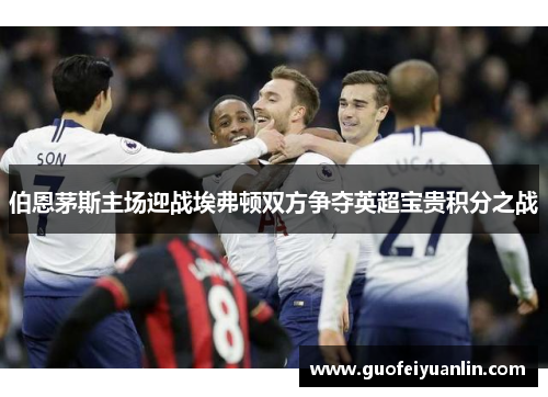 伯恩茅斯主场迎战埃弗顿双方争夺英超宝贵积分之战