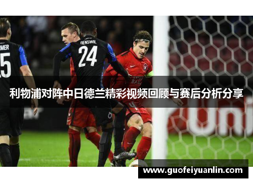 利物浦对阵中日德兰精彩视频回顾与赛后分析分享