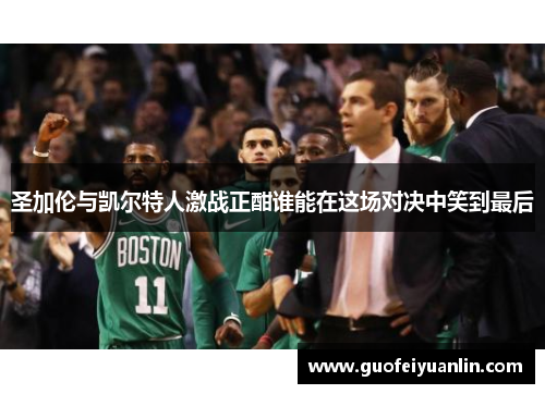 圣加伦与凯尔特人激战正酣谁能在这场对决中笑到最后