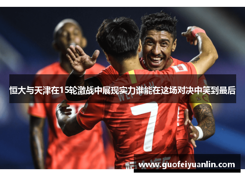 恒大与天津在15轮激战中展现实力谁能在这场对决中笑到最后