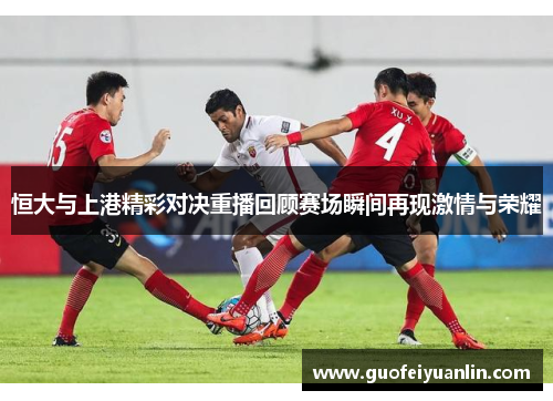 恒大与上港精彩对决重播回顾赛场瞬间再现激情与荣耀